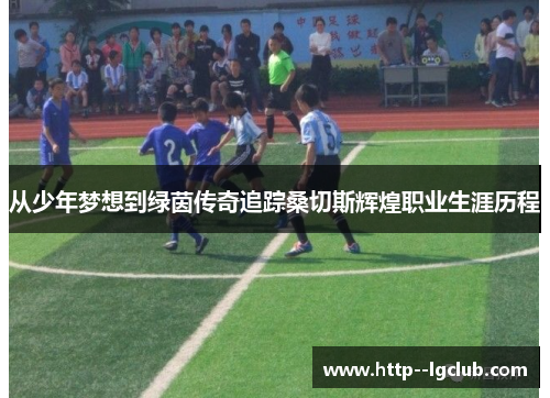 从少年梦想到绿茵传奇追踪桑切斯辉煌职业生涯历程 从少年梦想到绿茵传奇追踪桑切斯辉煌职业生涯历程