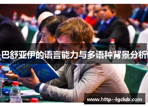 巴舒亚伊的语言能力与多语种背景分析 巴舒亚伊的语言能力与多语种背景分析
