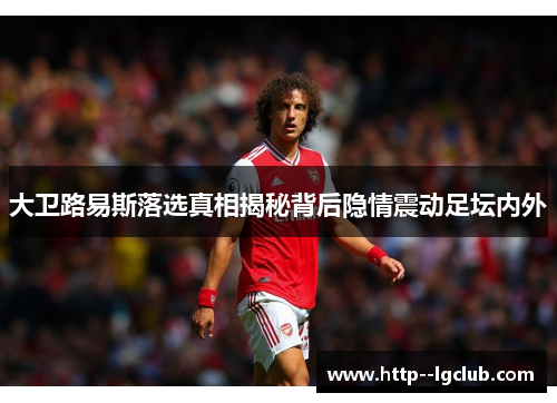 大卫路易斯落选真相揭秘背后隐情震动足坛内外 大卫路易斯落选真相揭秘背后隐情震动足坛内外
