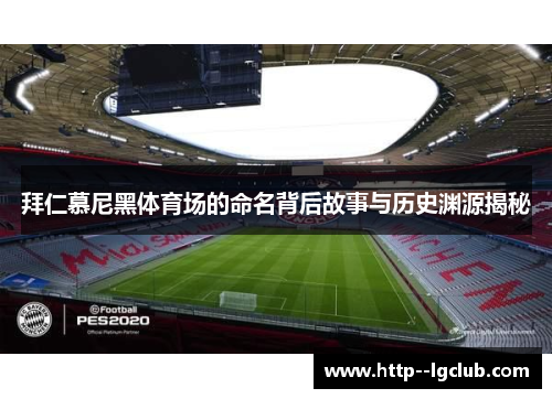 拜仁慕尼黑体育场的命名背后故事与历史渊源揭秘 拜仁慕尼黑体育场的命名背后故事与历史渊源揭秘
