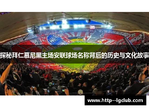 探秘拜仁慕尼黑主场安联球场名称背后的历史与文化故事 探秘拜仁慕尼黑主场安联球场名称背后的历史与文化故事