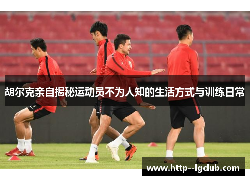 胡尔克亲自揭秘运动员不为人知的生活方式与训练日常 胡尔克亲自揭秘运动员不为人知的生活方式与训练日常