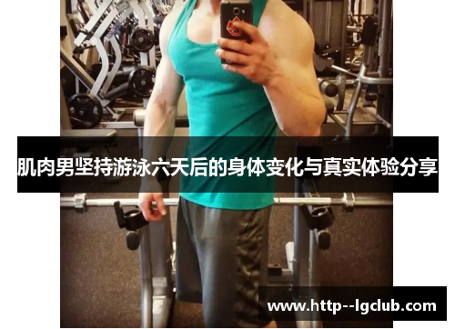 肌肉男坚持游泳六天后的身体变化与真实体验分享