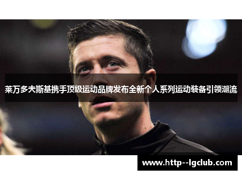 莱万多夫斯基携手顶级运动品牌发布全新个人系列运动装备引领潮流 莱万多夫斯基携手顶级运动品牌发布全新个人系列运动装备引领潮流