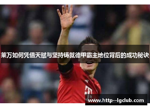 莱万如何凭借天赋与坚持铸就德甲霸主地位背后的成功秘诀 莱万如何凭借天赋与坚持铸就德甲霸主地位背后的成功秘诀