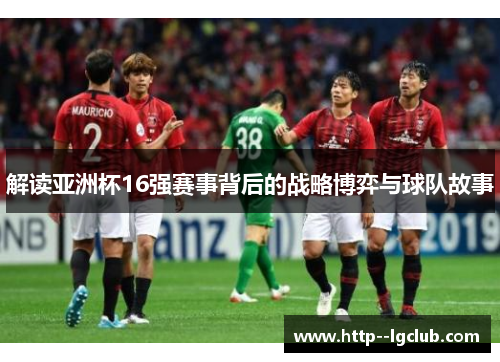 解读亚洲杯16强赛事背后的战略博弈与球队故事 解读亚洲杯16强赛事背后的战略博弈与球队故事