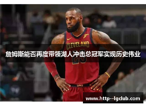 詹姆斯能否再度带领湖人冲击总冠军实现历史伟业 詹姆斯能否再度带领湖人冲击总冠军实现历史伟业