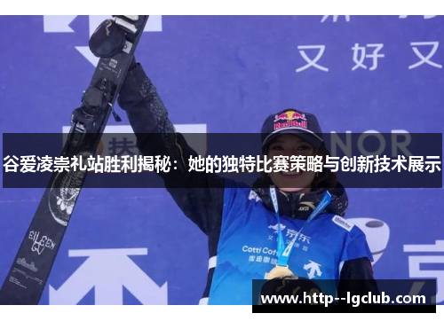 谷爱凌崇礼站胜利揭秘:她的独特比赛策略与创新技术展示 谷爱凌崇礼站胜利揭秘:她的独特比赛策略与创新技术展示