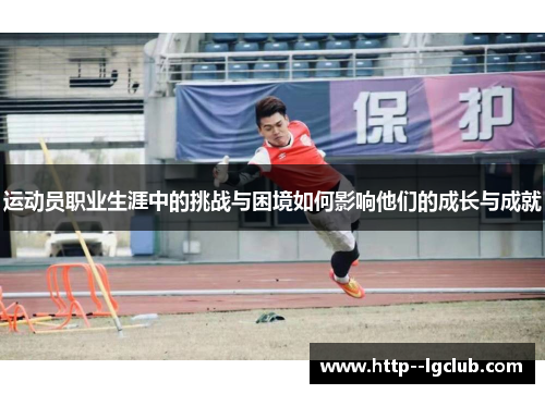 运动员职业生涯中的挑战与困境如何影响他们的成长与成就 运动员职业生涯中的挑战与困境如何影响他们的成长与成就