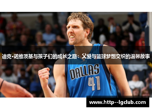 迪克·诺维茨基与孩子们的成长之路:父爱与篮球梦想交织的温馨故事 迪克·诺维茨基与孩子们的成长之路:父爱与篮球梦想交织的温馨故事