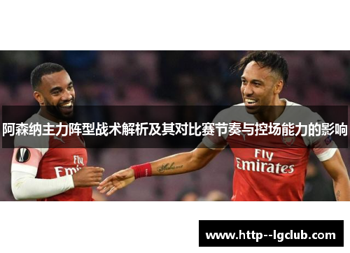 阿森纳主力阵型战术解析及其对比赛节奏与控场能力的影响 阿森纳主力阵型战术解析及其对比赛节奏与控场能力的影响