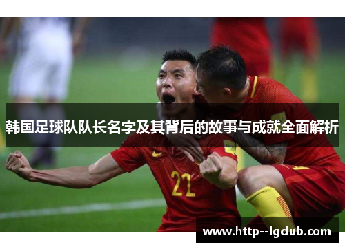 韩国足球队队长名字及其背后的故事与成就全面解析