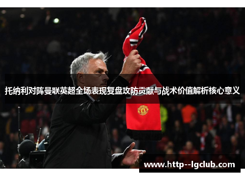 托纳利对阵曼联英超全场表现复盘攻防贡献与战术价值解析核心意义 托纳利对阵曼联英超全场表现复盘攻防贡献与战术价值解析核心意义