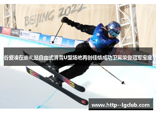 谷爱凌在崇礼站自由式滑雪U型场地再创佳绩成功卫冕荣登冠军宝座 谷爱凌在崇礼站自由式滑雪U型场地再创佳绩成功卫冕荣登冠军宝座