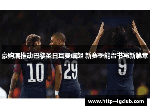 豪购潮推动巴黎圣日耳曼崛起 新赛季能否书写新篇章 豪购潮推动巴黎圣日耳曼崛起 新赛季能否书写新篇章
