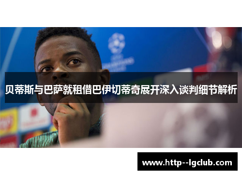 贝蒂斯与巴萨就租借巴伊切蒂奇展开深入谈判细节解析