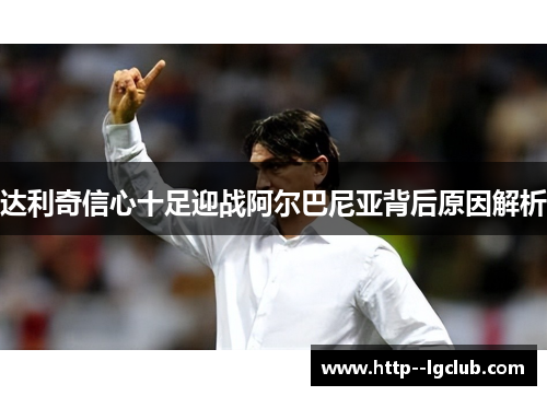 达利奇信心十足迎战阿尔巴尼亚背后原因解析 达利奇信心十足迎战阿尔巴尼亚背后原因解析