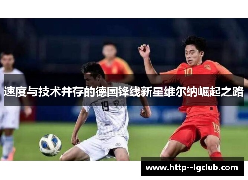 速度与技术并存的德国锋线新星维尔纳崛起之路 速度与技术并存的德国锋线新星维尔纳崛起之路