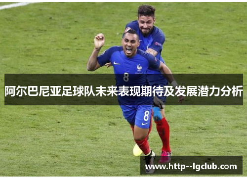 阿尔巴尼亚足球队未来表现期待及发展潜力分析 阿尔巴尼亚足球队未来表现期待及发展潜力分析