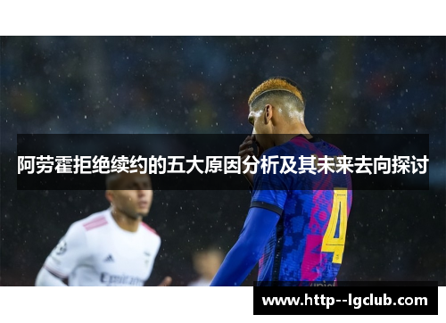 阿劳霍拒绝续约的五大原因分析及其未来去向探讨 阿劳霍拒绝续约的五大原因分析及其未来去向探讨