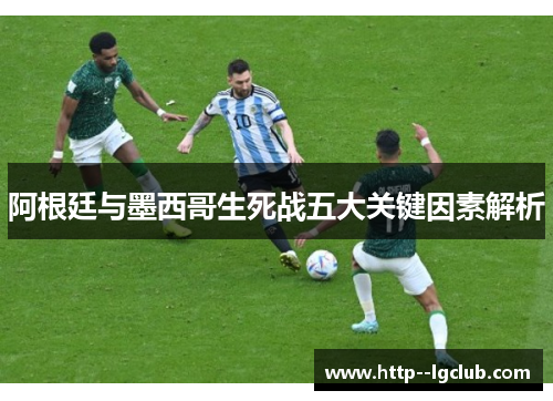 阿根廷与墨西哥生死战五大关键因素解析 阿根廷与墨西哥生死战五大关键因素解析