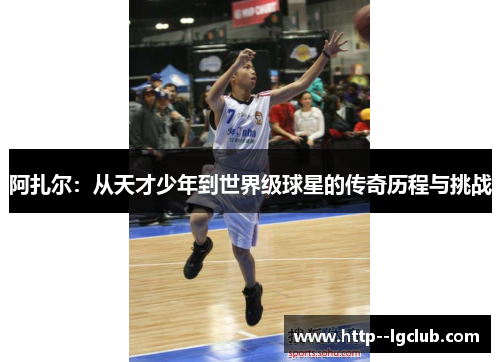 阿扎尔:从天才少年到世界级球星的传奇历程与挑战 阿扎尔:从天才少年到世界级球星的传奇历程与挑战