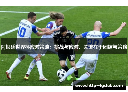 阿根廷世界杯应对策略:挑战与应对,关键在于团结与策略 阿根廷世界杯应对策略:挑战与应对,关键在于团结与策略