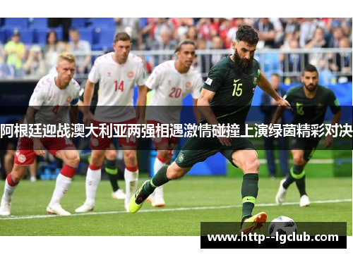 阿根廷迎战澳大利亚两强相遇激情碰撞上演绿茵精彩对决