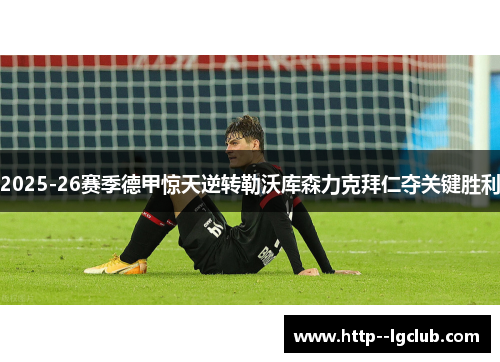 2025-26赛季德甲惊天逆转勒沃库森力克拜仁夺关键胜利 2025-26赛季德甲惊天逆转勒沃库森力克拜仁夺关键胜利