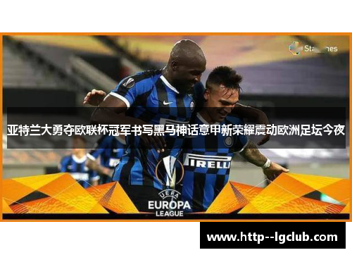亚特兰大勇夺欧联杯冠军书写黑马神话意甲新荣耀震动欧洲足坛今夜 亚特兰大勇夺欧联杯冠军书写黑马神话意甲新荣耀震动欧洲足坛今夜