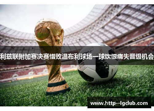 利兹联附加赛决赛惜败温布利球场一球饮恨痛失晋级机会 利兹联附加赛决赛惜败温布利球场一球饮恨痛失晋级机会