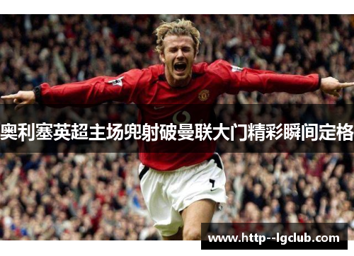 奥利塞英超主场兜射破曼联大门精彩瞬间定格