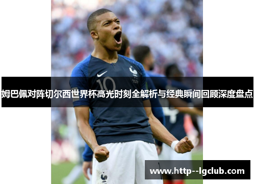姆巴佩对阵切尔西世界杯高光时刻全解析与经典瞬间回顾深度盘点