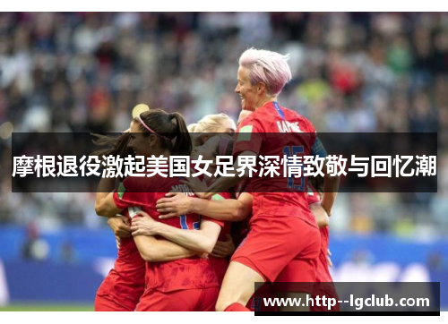 摩根退役激起美国女足界深情致敬与回忆潮