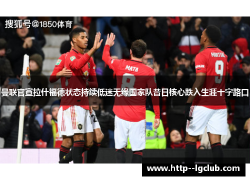 曼联官宣拉什福德状态持续低迷无缘国家队昔日核心跌入生涯十字路口
