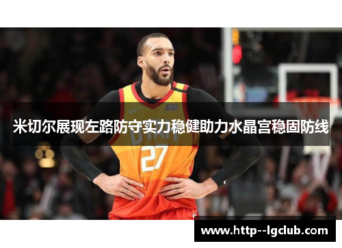 米切尔展现左路防守实力稳健助力水晶宫稳固防线 米切尔展现左路防守实力稳健助力水晶宫稳固防线