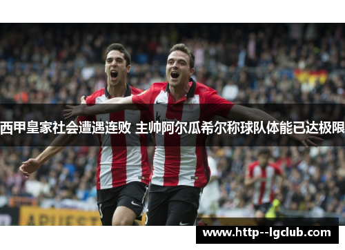 西甲皇家社会遭遇连败 主帅阿尔瓜希尔称球队体能已达极限 西甲皇家社会遭遇连败 主帅阿尔瓜希尔称球队体能已达极限