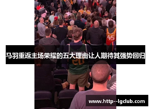 马羽重返主场荣耀的五大理由让人期待其强势回归 马羽重返主场荣耀的五大理由让人期待其强势回归