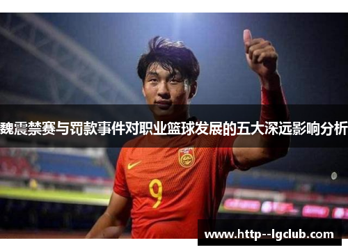 魏震禁赛与罚款事件对职业篮球发展的五大深远影响分析 魏震禁赛与罚款事件对职业篮球发展的五大深远影响分析