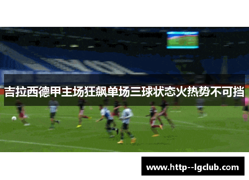 吉拉西德甲主场狂飙单场三球状态火热势不可挡 吉拉西德甲主场狂飙单场三球状态火热势不可挡