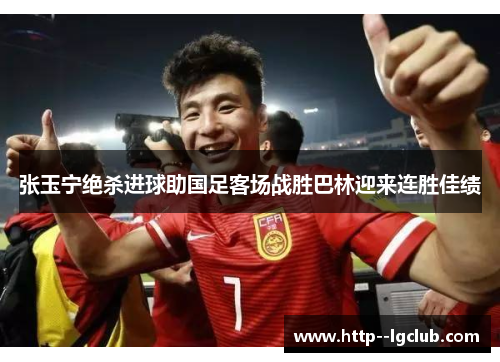 张玉宁绝杀进球助国足客场战胜巴林迎来连胜佳绩 张玉宁绝杀进球助国足客场战胜巴林迎来连胜佳绩