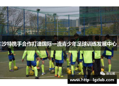 沙特携手合作打造国际一流青少年足球训练发展中心 沙特携手合作打造国际一流青少年足球训练发展中心