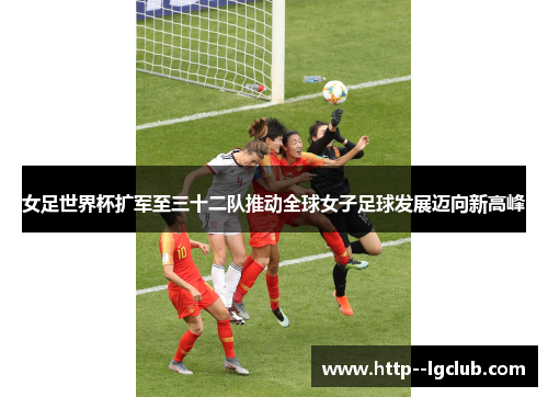 女足世界杯扩军至三十二队推动全球女子足球发展迈向新高峰 女足世界杯扩军至三十二队推动全球女子足球发展迈向新高峰